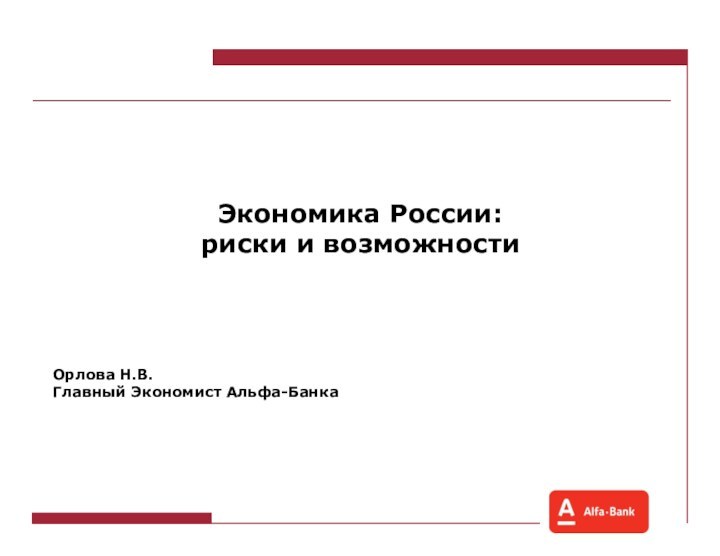 Экономика России:риски и возможностиОрлова Н.В.Главный Экономист Альфа-Банка