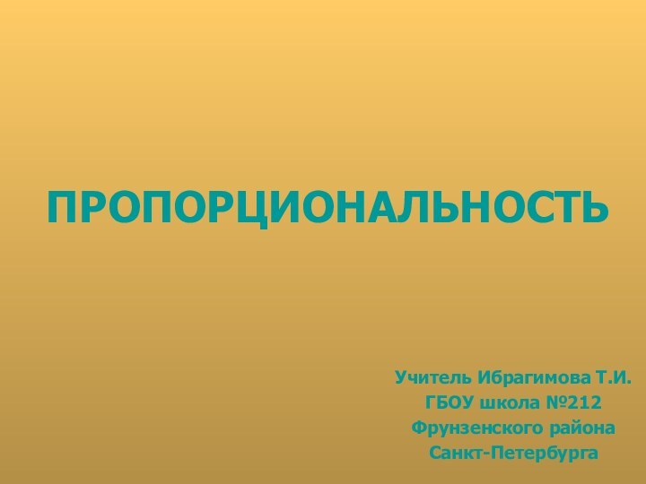 ПРОПОРЦИОНАЛЬНОСТЬ Учитель Ибрагимова Т.И.ГБОУ школа №212Фрунзенского района Санкт-Петербурга