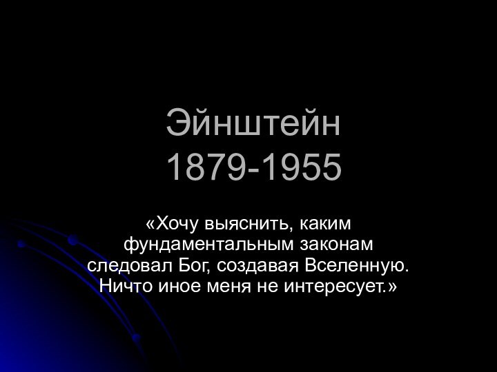 Эйнштейн  1879-1955«Хочу выяснить, каким фундаментальным законам следовал Бог, создавая Вселенную. Ничто иное меня не интересует.»