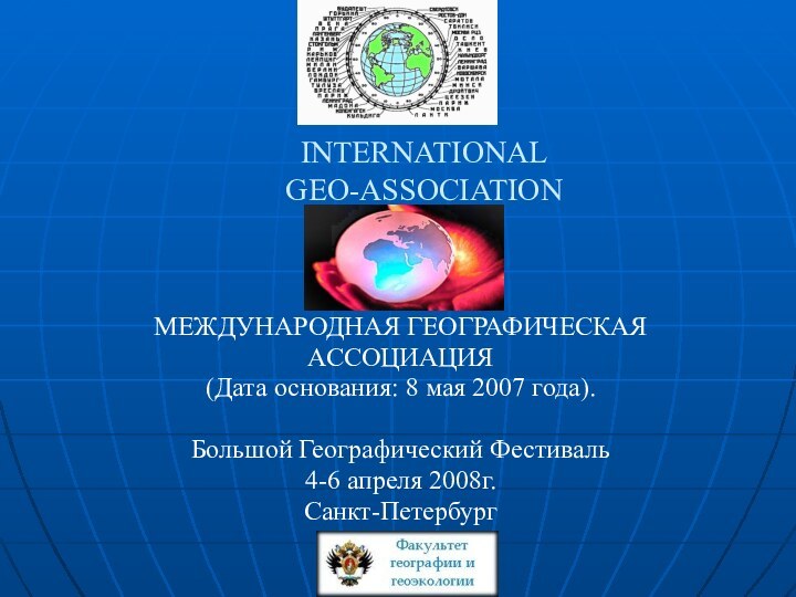 INTERNATIONAL GEO-ASSOCIATIONМЕЖДУНАРОДНАЯ ГЕОГРАФИЧЕСКАЯ АССОЦИАЦИЯ(Дата основания: 8 мая 2007 года).Большой Географический Фестиваль4-6 апреля 2008г.Санкт-Петербург