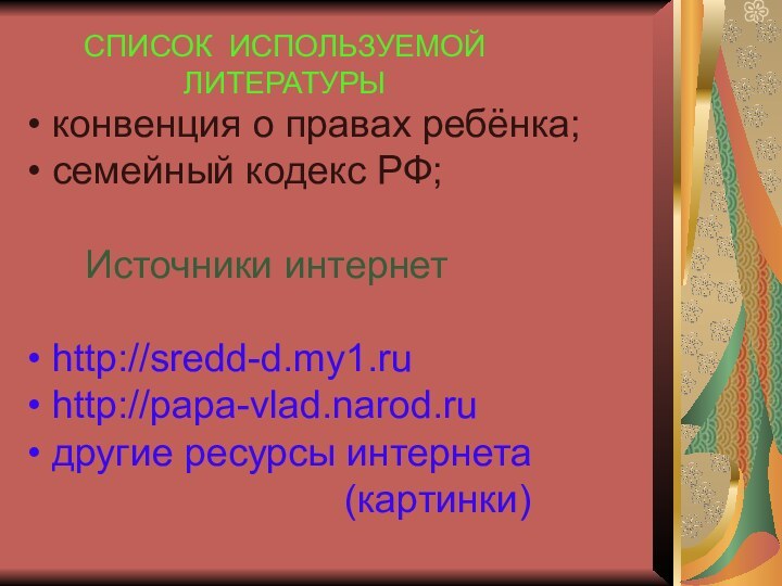 СПИСОК ИСПОЛЬЗУЕМОЙ ЛИТЕРАТУРЫ конвенция о правах ребёнка; семейный кодекс РФ;  Источники