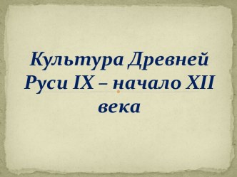 Культура Древней Руси IX – начало XII века