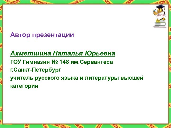 Автор презентацииАхметшина Наталья Юрьевна ГОУ Гимназия № 148 им.Сервантеса г.Санкт-Петербургучитель русского языка и литературы высшей категории