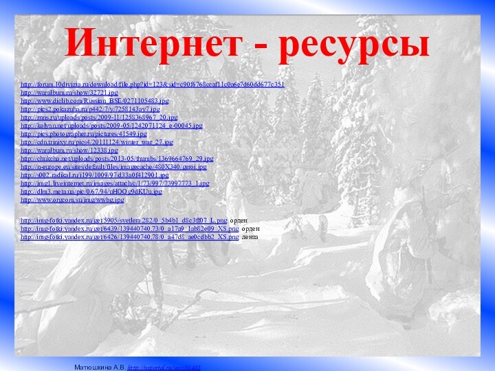 Интернет - ресурсыhttp://forum.10divizia.ru/download/file.php?id=123&sid=c90f6768ccaf11c0a6e7d60dd677c351 http://waralbum.ru/show/32721.jpghttp://www.diclib.com/Russian_BSE/0271105483.jpg http://pics2.pokazuha.ru/p442/7/y/7258143ay7.jpg http://rnns.ru/uploads/posts/2009-11/1258368967_20.jpg http://kolyan.net/uploads/posts/2009-05/1242071124_e-00045.jpg http://pics.photographer.ru/pictures/41549.jpg http://cdn.trinixy.ru/pics4/20111124/winter_war_27.jpg  http://waralbum.ru/show/12338.jpg http://chukcha.net/uploads/posts/2013-05/thumbs/1369664769_29.jpg