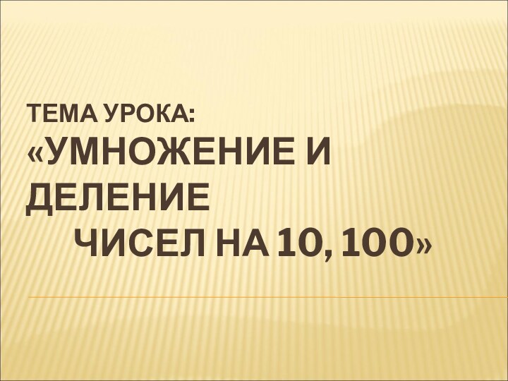 ТЕМА УРОКА: «УМНОЖЕНИЕ И ДЕЛЕНИЕ     ЧИСЕЛ НА 10, 100»