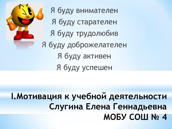 I.Мотивация к учебной деятельности Слугина Елена Геннадьевна МОБУ СОШ № 4