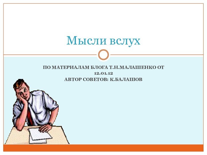 ПО МАТЕРИАЛАМ БЛОГА Т.Н.МАЛАШЕНКО ОТ 12.01.12АВТОР СОВЕТОВ: К.БАЛАШОВМысли вслух