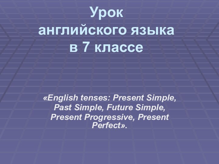 Урок английского языка в 7 классе«English tenses: Present Simple, Past Simple, Future