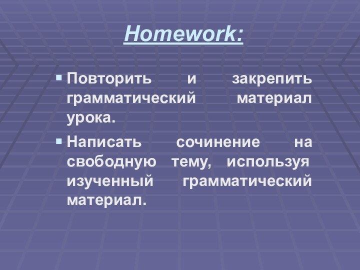 Homework:Повторить и закрепить грамматический материал урока.Написать сочинение на свободную тему, используя изученный грамматический материал.