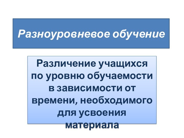 Разноуровневое обучениеРазличение учащихся по уровню обучаемости в зависимости от времени, необходимого для усвоения материала