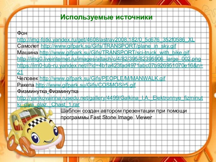 Используемые источникиФон http://img-fotki.yandex.ru/get/4608/astrav2008.182/0_5c676_352f0586_XLСамолет http://www.gifpark.su/Gifs/TRANSPORT/plane_in_sky.gifМашина http://www.gifpark.su/Gifs/TRANSPORT/sci-truck_with_bike.gifhttp://img0.liveinternet.ru/images/attach/c/4/82/395/82395906_large_002.pnghttps://im0-tub-ru.yandex.net/i?id=4b1a423fad4971abc07b926951070e16&n=21Человек http://www.gifpark.su/Gifs/PEOPLE/M/MANWALK.gifРакета http://www.gifpark.su/Gifs/COSMOS/r5.gifФизминутка Физминутка http://yankovairina.rusedu.net/gallery/4499/Galkina_I.A._Elektronnye_fizminutki_dlya_glaz._Chast_1.rar