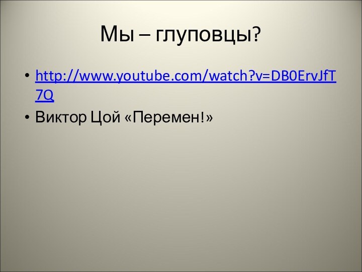 Мы – глуповцы?http://www.youtube.com/watch?v=DB0ErvJfT7QВиктор Цой «Перемен!»