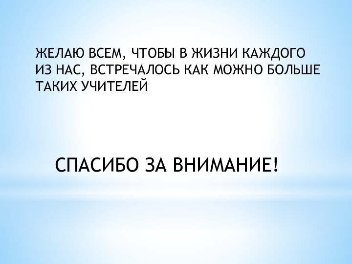 ЖЕЛАЮ ВСЕМ, ЧТОБЫ В ЖИЗНИ КАЖДОГО ИЗ НАС, ВСТРЕЧАЛОСЬ КАК МОЖНО БОЛЬШЕ ТАКИХ УЧИТЕЛЕЙСПАСИБО ЗА ВНИМАНИЕ!