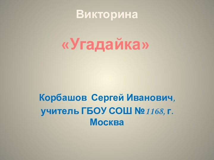 Викторина Корбашов Сергей Иванович,учитель ГБОУ СОШ №1168, г.Москва«Угадайка»