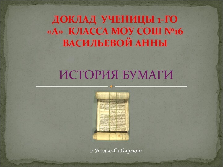 ИСТОРИЯ БУМАГИДОКЛАД УЧЕНИЦЫ 1-ГО «А» КЛАССА МОУ СОШ №16ВАСИЛЬЕВОЙ АННЫг. Усолье-Сибирское