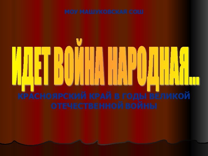 ИДЕТ ВОЙНА НАРОДНАЯ...КРАСНОЯРСКИЙ КРАЙ В ГОДЫ ВЕЛИКОЙ ОТЕЧЕСТВЕННОЙ ВОЙНЫМОУ МАШУКОВСКАЯ СОШ