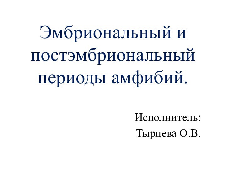 Эмбриональный и постэмбриональный периоды амфибий. Исполнитель: Тырцева О.В.