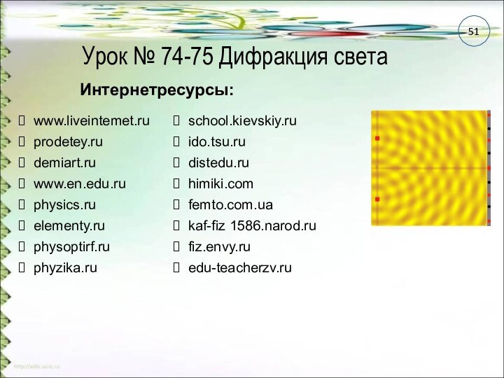 Урок № 74-75 Дифракция светаwww.liveintemet.ruprodetey.rudemiart.ruwww.en.edu.ruphysics.ruelementy.ruphysoptirf.ruphyzika.ruschool.kievskiy.ruido.tsu.rudistedu.ruhimiki.comfemto.com.uakaf-fiz 1586.narod.rufiz.envy.ruedu-teacherzv.ruИнтернетресурсы:51