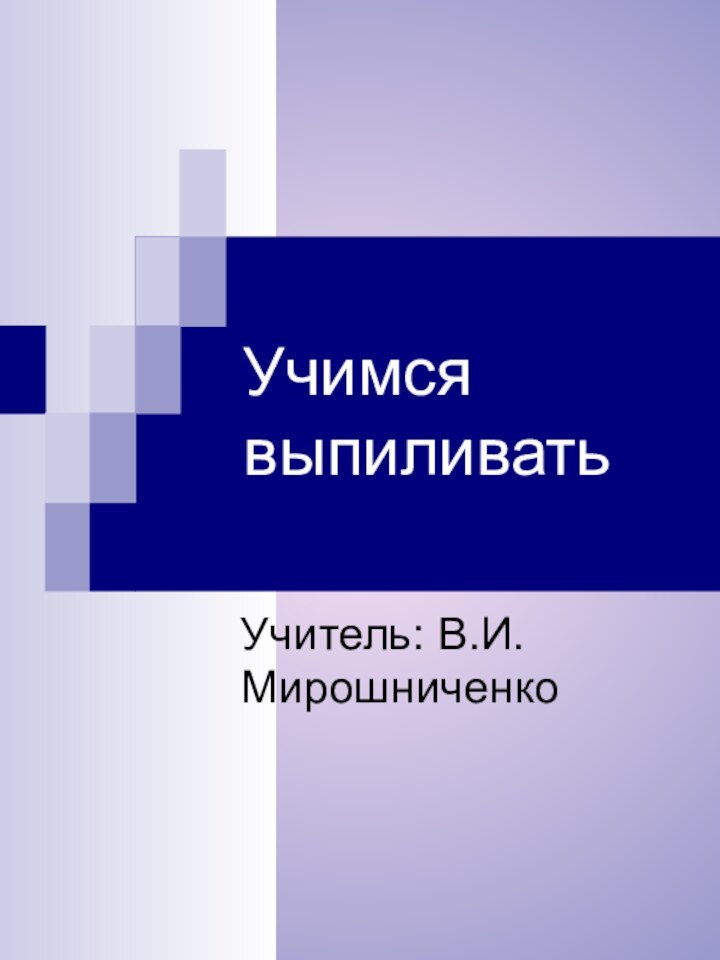 Учимся выпиливатьУчитель: В.И. Мирошниченко