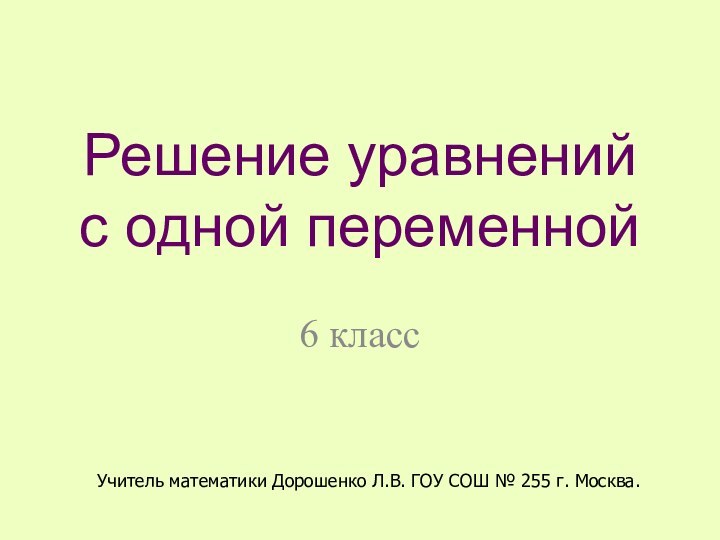 Решение уравнений с одной переменной6 классУчитель математики Дорошенко Л.В. ГОУ СОШ № 255 г. Москва.