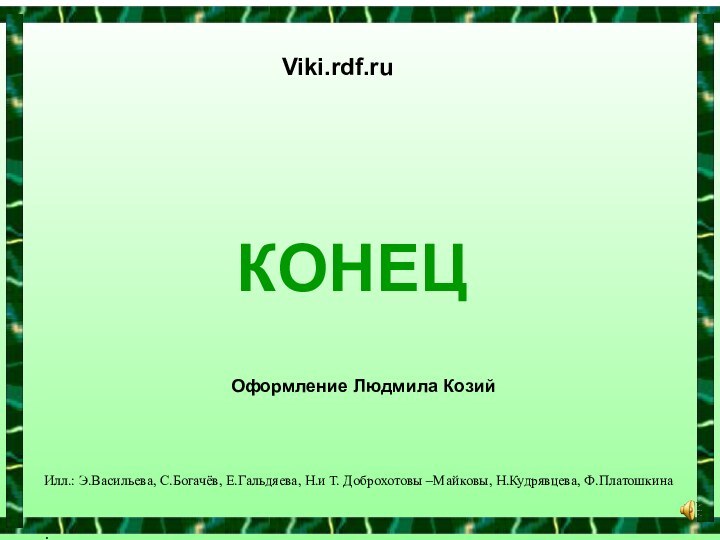 КОНЕЦОформление Людмила КозийViki.rdf.ruИлл.: Э.Васильева, С.Богачёв, Е.Гальдяева, Н.и Т. Доброхотовы –Майковы, Н.Кудрявцева, Ф.Платошкина: