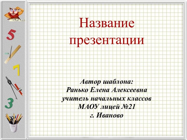 Название  презентацииАвтор шаблона:Ранько Елена Алексеевна учитель начальных классов МАОУ лицей №21 г. Иваново