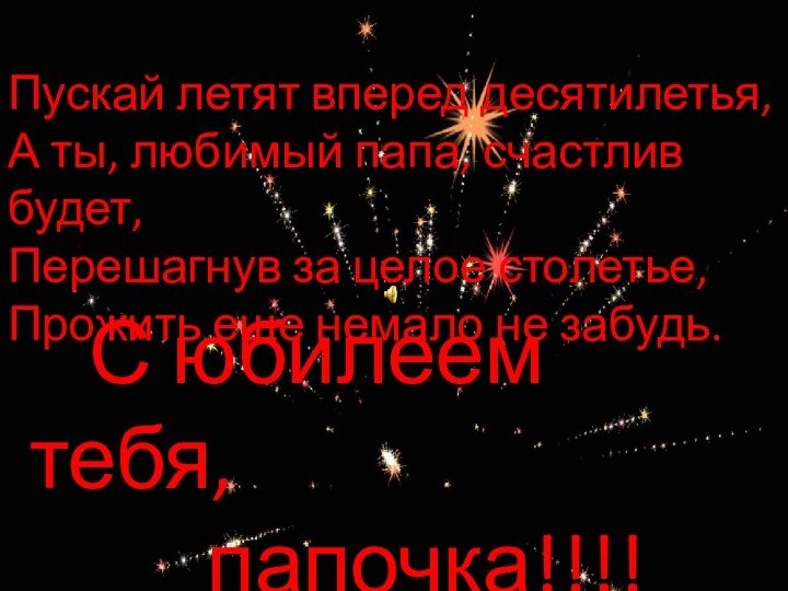 Пускай летят вперед десятилетья, А ты, любимый папа, счастлив будет, Перешагнув за