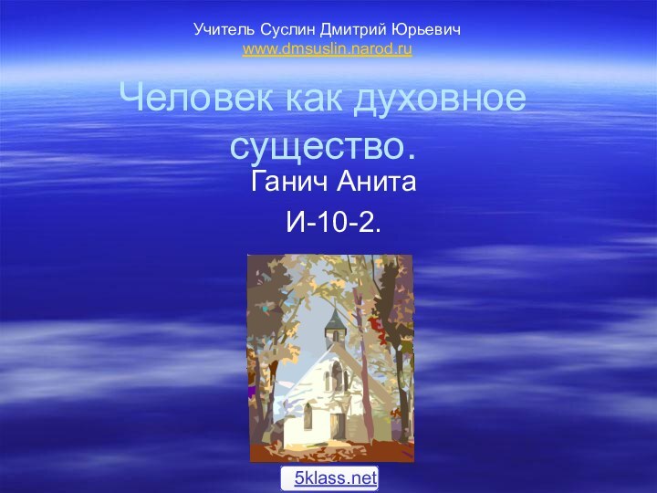 Человек как духовное существо.Ганич Анита И-10-2.Учитель Суслин Дмитрий Юрьевичwww.dmsuslin.narod.ru