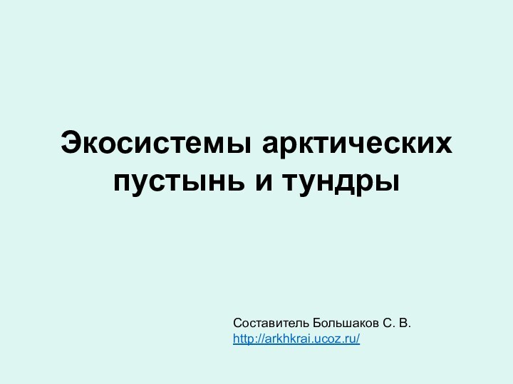 Экосистемы арктических пустынь и тундрыСоставитель Большаков С. В.http://arkhkrai.ucoz.ru/