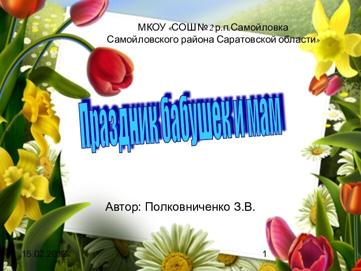 15.02.2012МКОУ «СОШ №2 р.п.Самойловка Самойловского района Саратовской области»Автор: Полковниченко З.В.Праздник бабушек и мам