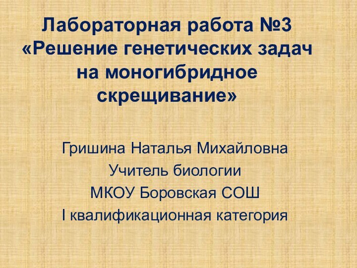 Лабораторная работа №3 «Решение генетических задач на моногибридное скрещивание»Гришина Наталья МихайловнаУчитель биологии