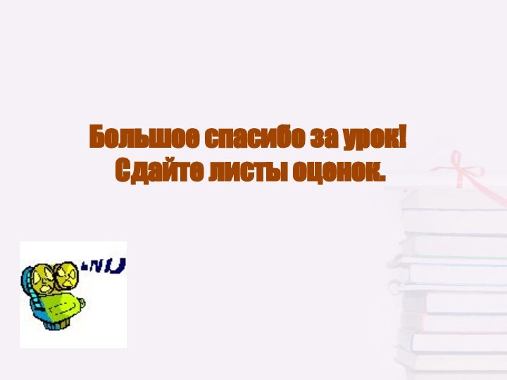 Большое спасибо за урок!  Сдайте листы оценок.