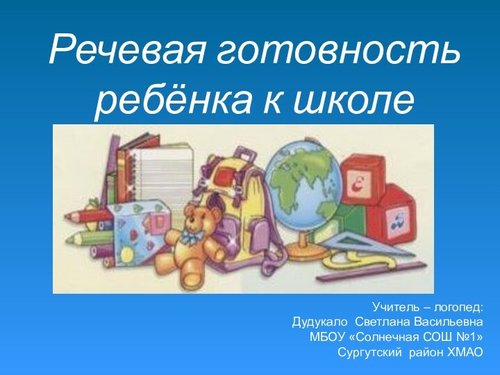 Речевая готовность ребёнка к школе Учитель – логопед: Дудукало Светлана ВасильевнаМБОУ «Солнечная СОШ №1»Сургутский район ХМАО