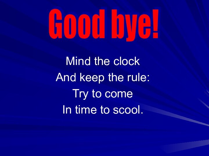 Mind the clockAnd keep the rule:Try to comeIn time to scool. Good bye!