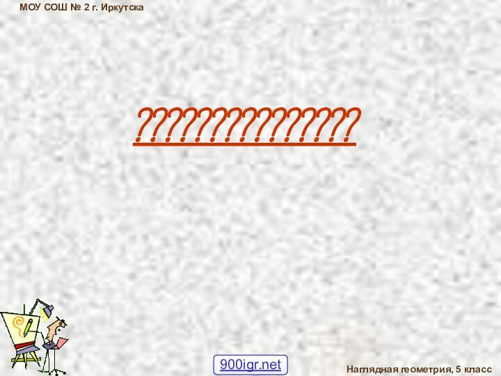 ???????????????МОУ СОШ № 2 г. ИркутскаНаглядная геометрия, 5 класс