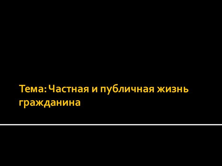 Тема: Частная и публичная жизнь гражданина