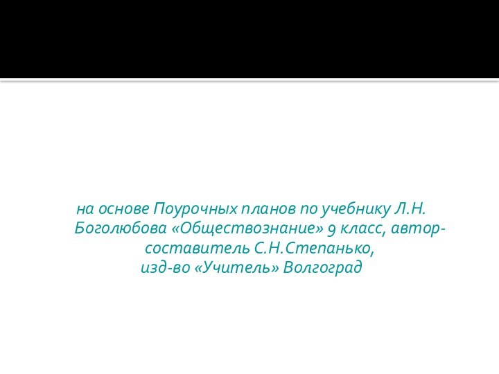 на основе Поурочных планов по учебнику Л.Н.Боголюбова «Обществознание» 9 класс, автор-составитель С.Н.Степанько, изд-во «Учитель» Волгоград