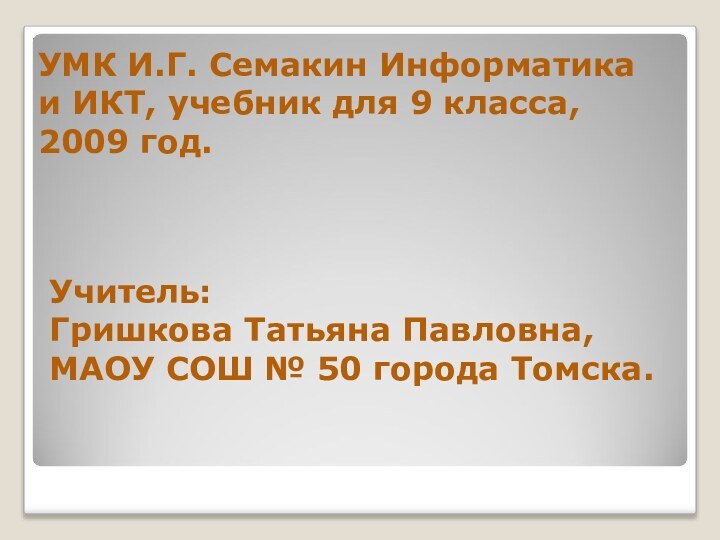 УМК И.Г. Семакин Информатика и ИКТ, учебник для 9 класса, 2009 год.Учитель: