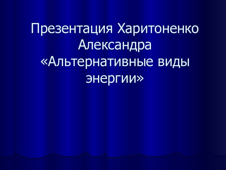 Презентация Харитоненко Александра «Альтернативные виды энергии»