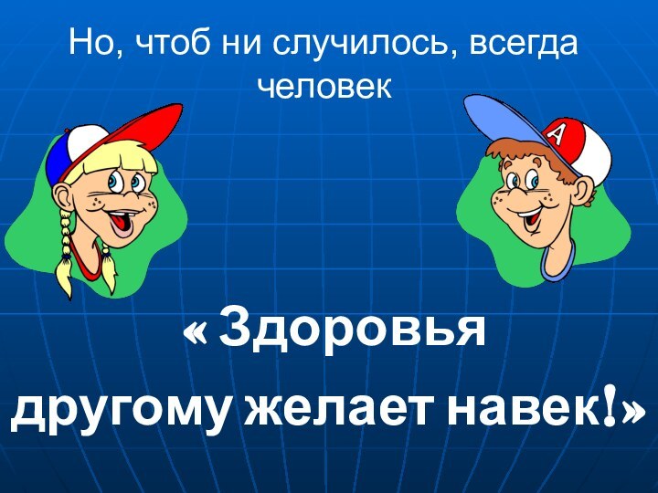 Но, чтоб ни случилось, всегда человек « Здоровья другому желает навек!»