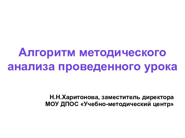 Алгоритм методического анализа проведенного урокаН.Н.Харитонова, заместитель директора МОУ ДПОС «Учебно-методический центр»