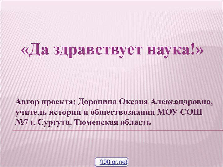 «Да здравствует наука!»Автор проекта: Доронина Оксана Александровна, учитель истории и обществознания МОУ