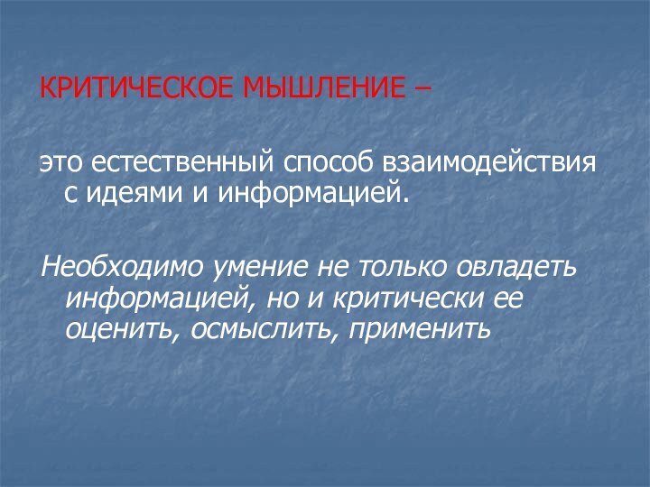 КРИТИЧЕСКОЕ МЫШЛЕНИЕ –это естественный способ взаимодействия с идеями и информацией. Необходимо умение