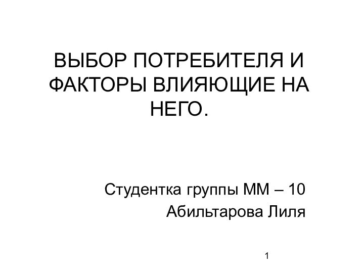 ВЫБОР ПОТРЕБИТЕЛЯ И ФАКТОРЫ ВЛИЯЮЩИЕ НА НЕГО. Студентка группы ММ – 10Абильтарова Лиля