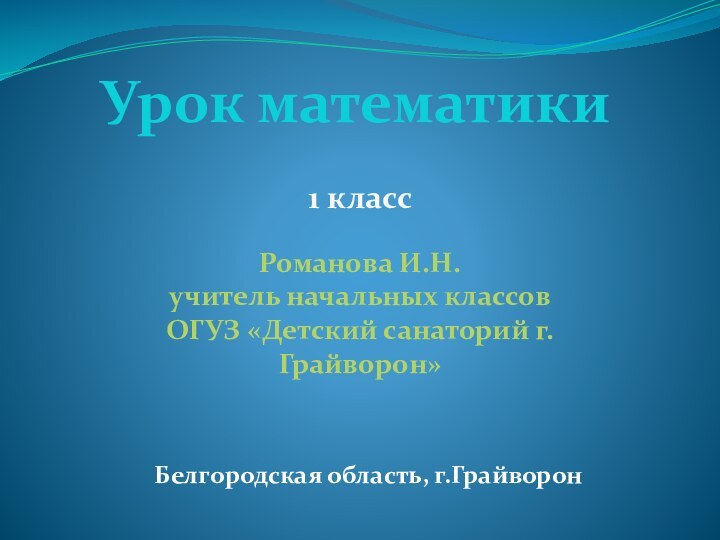 Урок математики1 классРоманова И.Н.учитель начальных классовОГУЗ «Детский санаторий г.Грайворон»Белгородская область, г.Грайворон