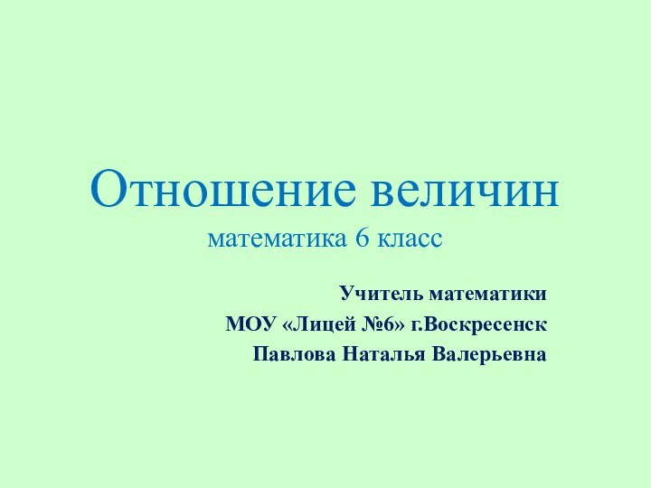 Отношение величин математика 6 классУчитель математики МОУ «Лицей №6» г.ВоскресенскПавлова Наталья Валерьевна