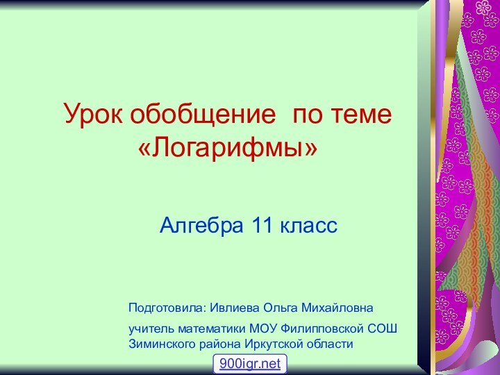 Урок обобщение по теме «Логарифмы»Алгебра 11 классПодготовила: Ивлиева Ольга Михайловна учитель математики