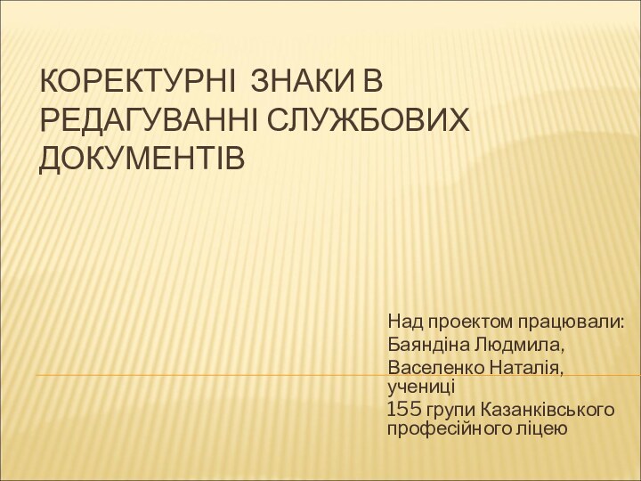 Коректурні знаки в редагуванні службових документівНад проектом працювали:Баяндіна Людмила,Васеленко Наталія, учениці 155 групи Казанківського професійного ліцею