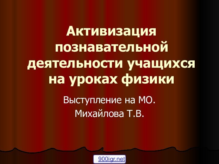 Активизация познавательной деятельности учащихся на уроках физики Выступление на МО.Михайлова Т.В.