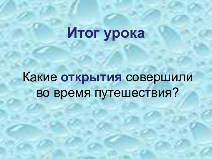 Итог урокаКакие открытия совершили во время путешествия?